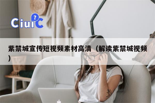 详细阅读:紫禁城宣传短视频素材高清(解读紫禁城视频) 紫禁城宣传短视频素材高清(解读紫禁城视频)