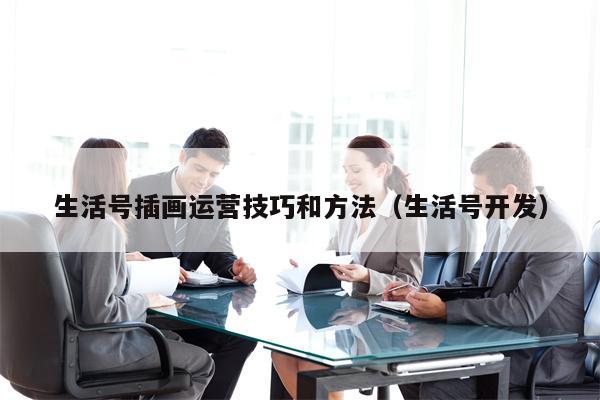 详细阅读:生活号插画运营技巧和方法(生活号开发) 生活号插画运营技巧和方法(生活号开发)