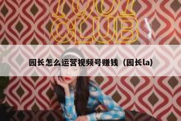 详细阅读:园长怎么运营视频号赚钱(园长la) 园长怎么运营视频号赚钱(园长la)