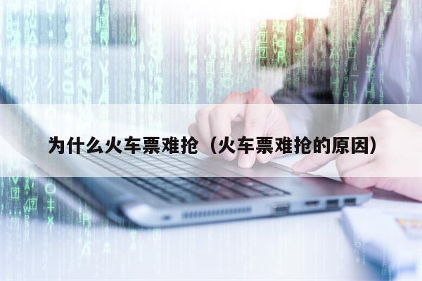 为什么火车票难抢（火车票难抢的原因）