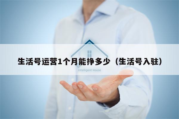 生活号运营1个月能挣多少（生活号入驻）