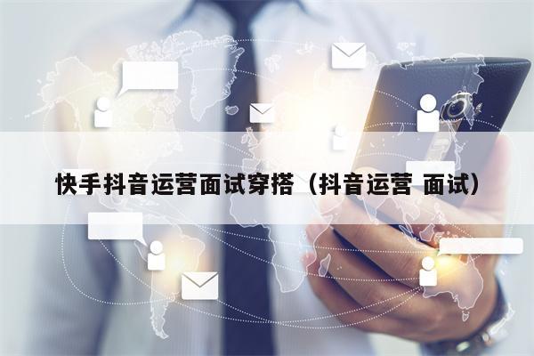 快手抖音运营面试穿搭（抖音运营 面试）