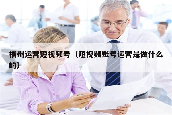 福州运营短视频号（短视频账号运营是做什么的）