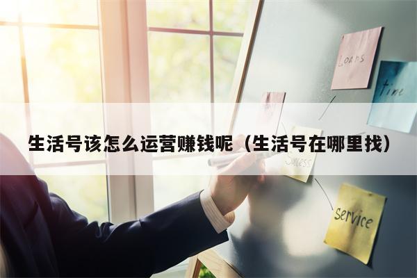 生活号该怎么运营赚钱呢（生活号在哪里找）