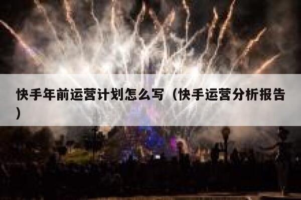 快手年前运营计划怎么写（快手运营分析报告）