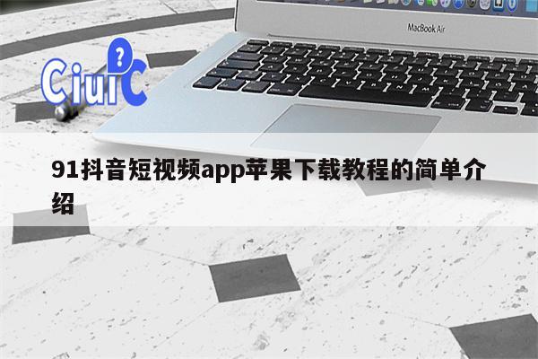 91抖音短视频app苹果下载教程的简单介绍