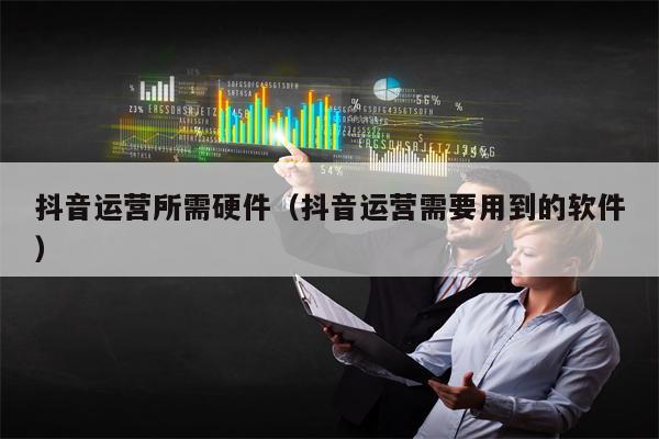 抖音运营所需硬件（抖音运营需要用到的软件）