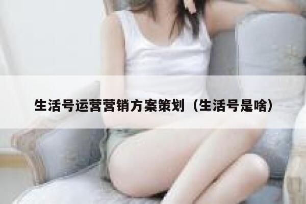 生活号运营营销方案策划（生活号是啥）