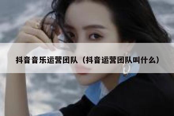 抖音音乐运营团队（抖音运营团队叫什么）