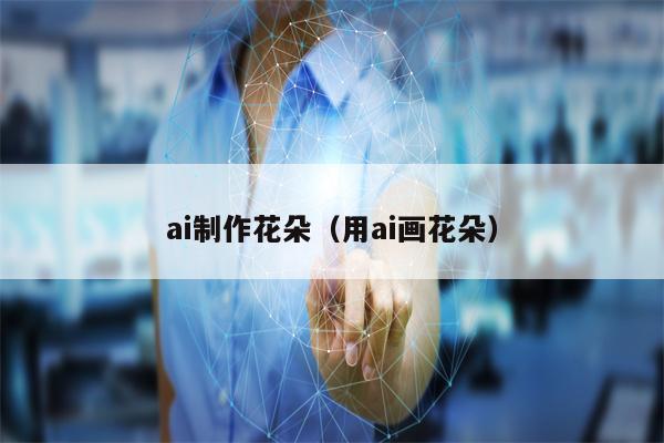 ai制作花朵（用ai画花朵）