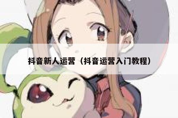 抖音新人运营（抖音运营入门教程）