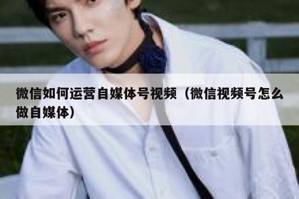 微信如何运营自媒体号视频（微信视频号怎么做自媒体）
