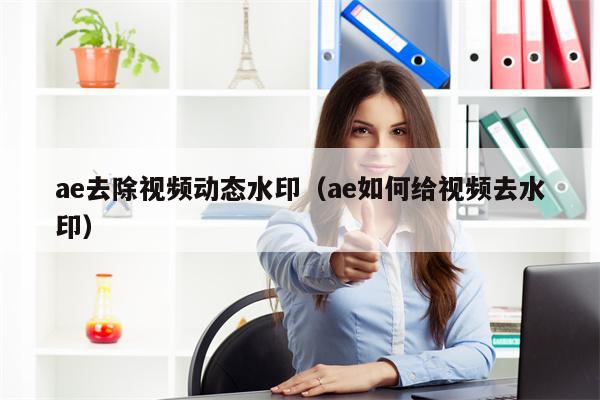 ae去除视频动态水印（ae如何给视频去水印）