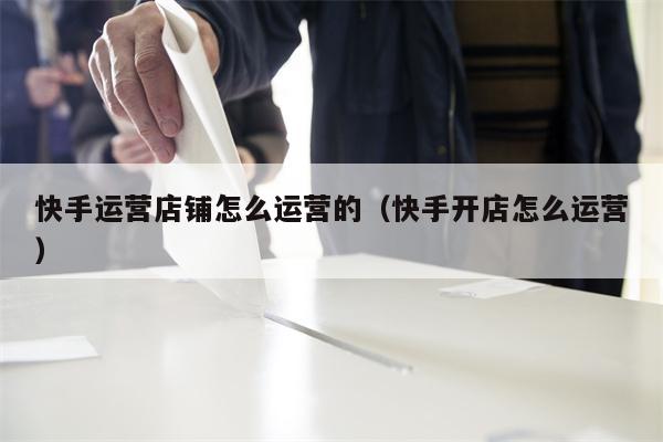 快手运营店铺怎么运营的（快手开店怎么运营）