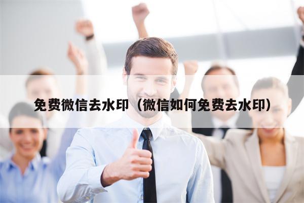 免费微信去水印（微信如何免费去水印）