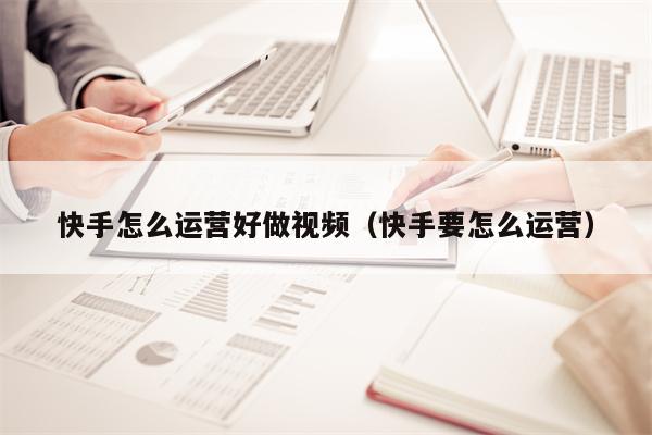 快手怎么运营好做视频（快手要怎么运营）