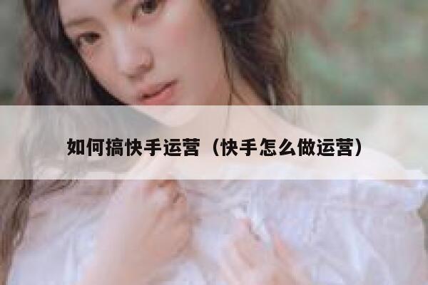 如何搞快手运营(快手怎么做运营)