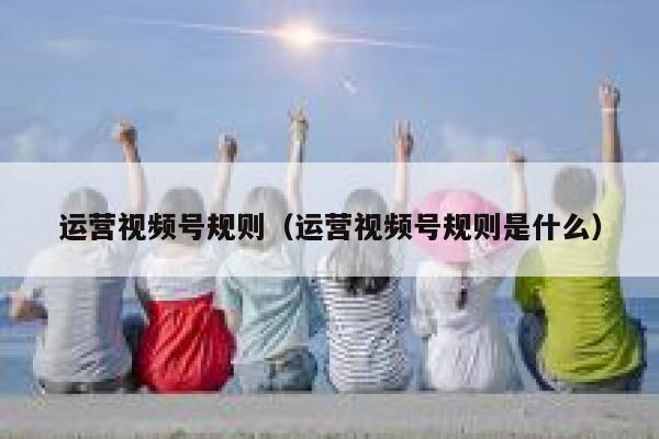运营视频号规则（运营视频号规则是什么）