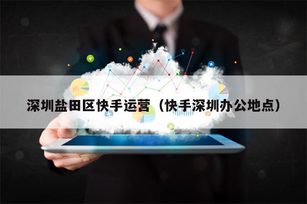 深圳盐田区快手运营（快手深圳办公地点）
