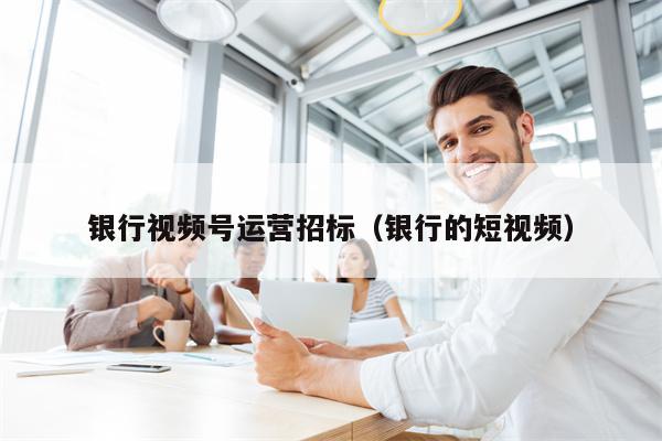 银行视频号运营招标（银行的短视频）