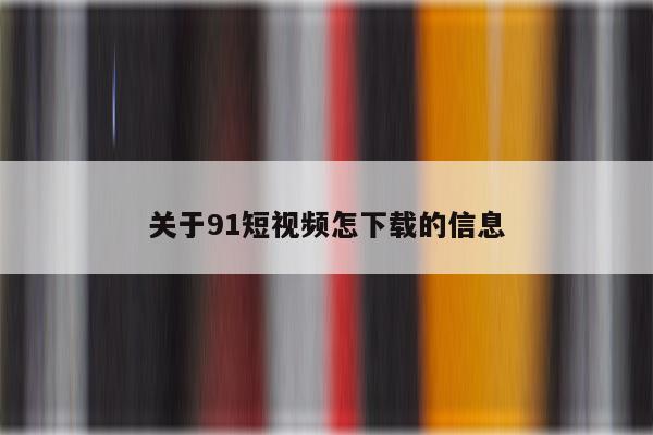 关于91短视频怎下载的信息