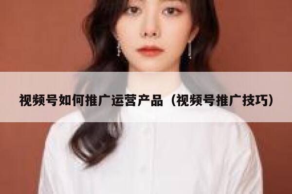 视频号如何推广运营产品(视频号推广技巧)