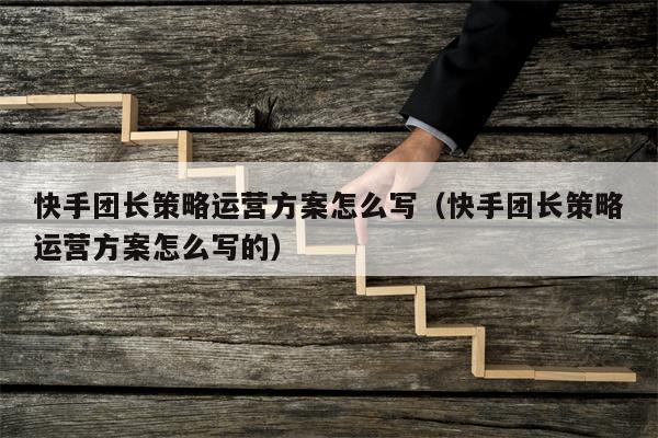 快手团长策略运营方案怎么写（快手团长策略运营方案怎么写的）