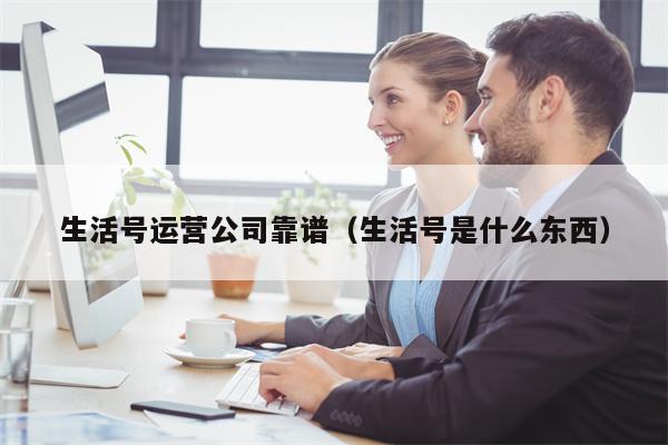 生活号运营公司靠谱（生活号是什么东西）