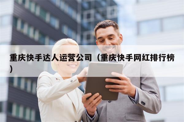 重庆快手达人运营公司（重庆快手网红排行榜）