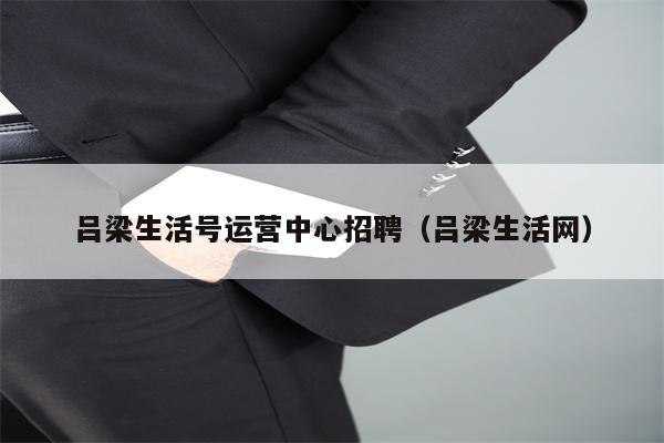 吕梁生活号运营中心招聘（吕梁生活网）