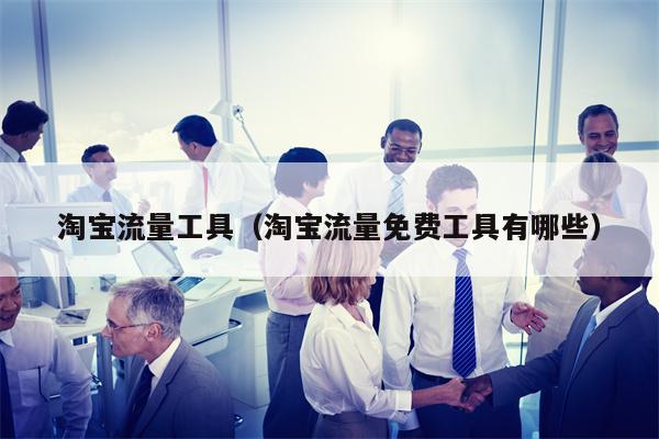 淘宝流量工具（淘宝流量免费工具有哪些）