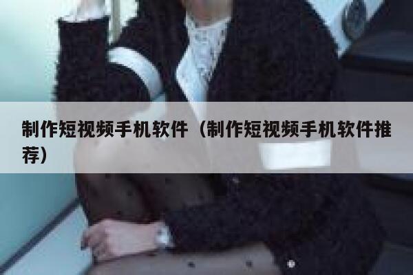 制作短视频手机软件（制作短视频手机软件推荐）