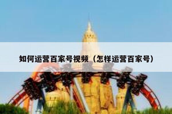如何运营百家号视频（怎样运营百家号）