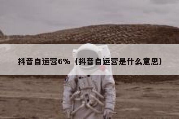 抖音自运营6%（抖音自运营是什么意思）