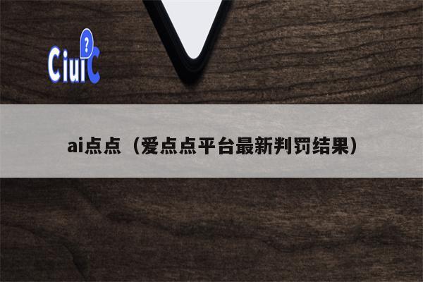 ai点点（爱点点平台最新判罚结果）
