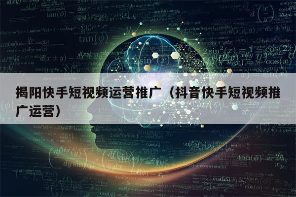 揭阳快手短视频运营推广(抖音快手短视频推广运营)