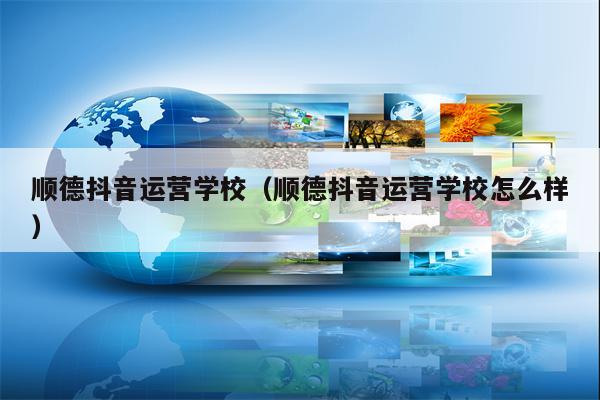 顺德抖音运营学校（顺德抖音运营学校怎么样）