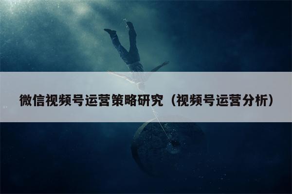 微信视频号运营策略研究（视频号运营分析）