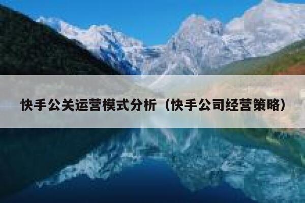 快手公关运营模式分析（快手公司经营策略）