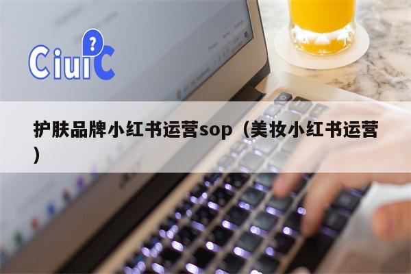 护肤品牌小红书运营sop（美妆小红书运营）
