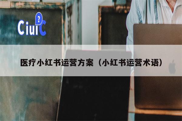 医疗小红书运营方案（小红书运营术语）