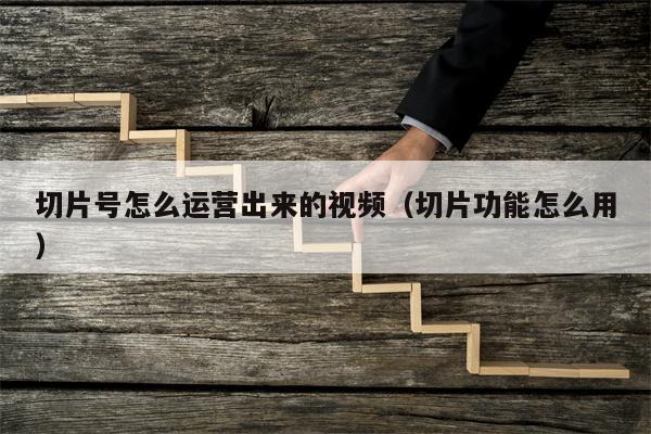 切片号怎么运营出来的视频（切片功能怎么用）