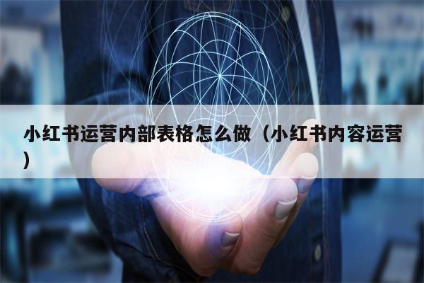 小红书运营内部表格怎么做（小红书内容运营）