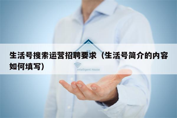 生活号搜索运营招聘要求（生活号简介的内容如何填写）