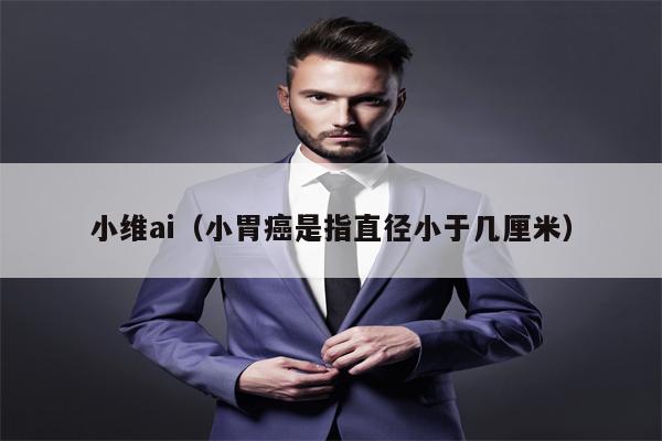 小维ai（小胃癌是指直径小于几厘米）