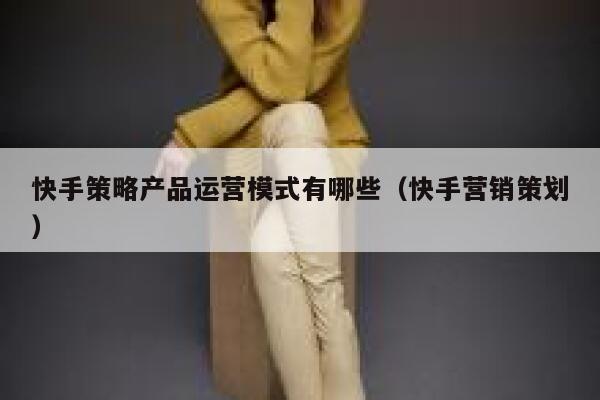 快手策略产品运营模式有哪些（快手营销策划）