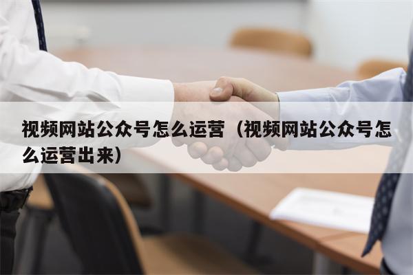 视频网站公众号怎么运营（视频网站公众号怎么运营出来）