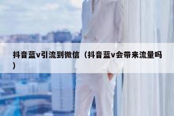 抖音蓝v引流到微信（抖音蓝v会带来流量吗）
