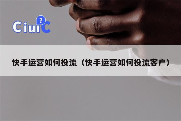 快手运营如何投流（快手运营如何投流客户）
