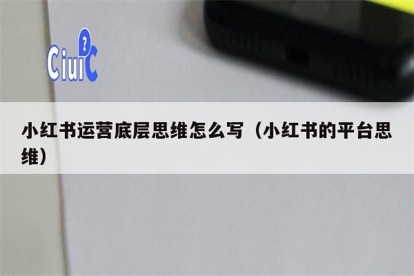 小红书运营底层思维怎么写（小红书的平台思维）